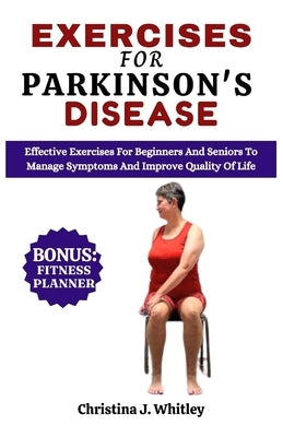 Exercises For Parkinson's Disease: Effective Exercises For Beginners and Seniors To Manage Symptoms And Improve Quality Of Life by Whitley, Christina J.