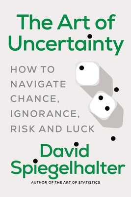 The Art of Uncertainty: How to Navigate Chance, Ignorance, Risk and Luck by Spiegelhalter, David