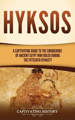 Hyksos: A Captivating Guide to the Conquerors of Ancient Egypt Who Ruled during the Fifteenth Dynasty by History, Captivating