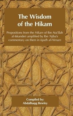 The Wisdom of the Hikam: Propositions from the Hikam of Ibn Ata'illah amplified by Ibn '&#8203;Ajiba's commentary on them in his Iqadh al-Himam by Ibn 'Ajiba, Ahmad