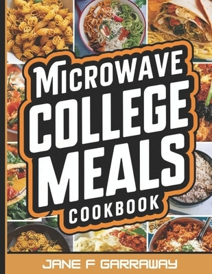 The Microwave College Meals Cookbook: 60+ Simple, Tasty and Flavorful Microwaveable Meals Recipes For Meal Prep and Quick Meals In Your Dorm Room by Garraway, Jane