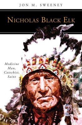 Nicholas Black Elk: Medicine Man, Catechist, Saint by Sweeney, Jon M.