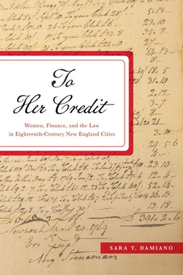 To Her Credit: Women, Finance, and the Law in Eighteenth-Century New England Cities by Damiano, Sara T.