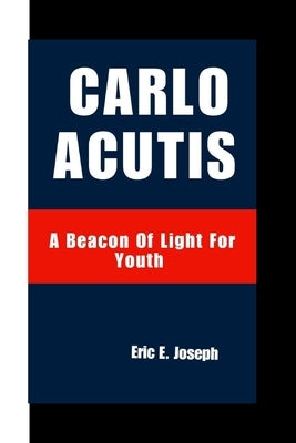 Carlo Acutis: A Beacon Of Light For Youth by E. Joseph, Eric