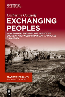 Exchanging Peoples: How Borderlands Became the Soviet Boundary Between Ukrainians and Poles (1944-1947) by Gousseff, Catherine