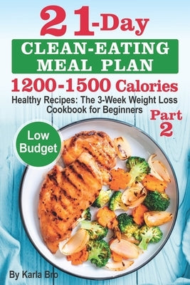 21-Day Clean-Eating Meal Plan - 1200-1500 Calories: Healthy Recipes: The 3-Week Weight Loss Cookbook for Beginners. Part 2 by Bro, Karla