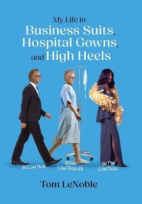 My Life in Business Suits, Hospital Gowns, and High Heels: In Control, Being Controlled, Out of Control! by Lenoble, Tom