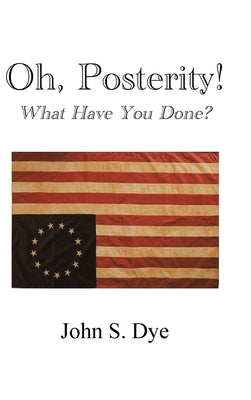 Oh, Posterity!: What Have You Done? by Dye, John S.