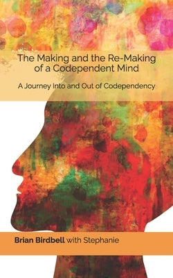 The Making and the Re-Making of a Codependent Mind: A Journey Into and Out of Codependency by Birdbell, Stephanie