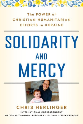 Solidarity and Mercy: The Power of Christian Humanitarian Efforts in Ukraine by Herlinger, Chris