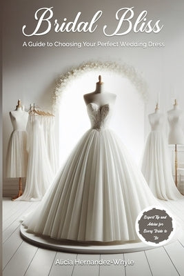Bridal Bliss: A Guide to Choosing Your Perfect Wedding Dress by Hernandez-Whyle, Alicia