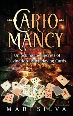 Cartomancy: Unlocking the Secrets of Divination Using Playing Cards by Silva, Mari