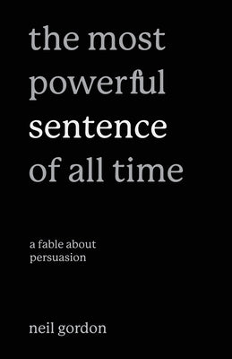 The Most Powerful Sentence of All Time: A Fable About Persuasion by Gordon, Neil