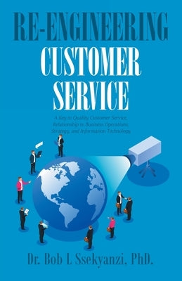 Re-engineering Customer Service: A Key to Quality Customer Service, Relationship to Business Operations, Strategy, and Information Technology by Ssekyanzi, Bob L.