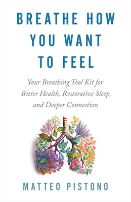 Breathe How You Want to Feel: Your Breathing Tool Kit for Better Health, Restorative Sleep, and Deeper Connection by Pistono, Matteo