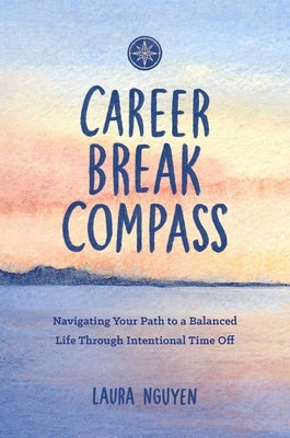 Career Break Compass: Navigating Your Path to a Balanced Life Through Intentional Time Off by Nguyen, Laura