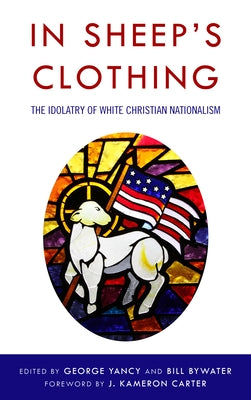 In Sheep's Clothing: The Idolatry of White Christian Nationalism by Yancy, George