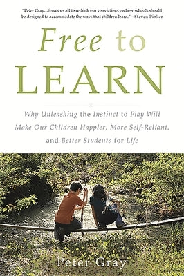 Free to Learn: Why Unleashing the Instinct to Play Will Make Our Children Happier, More Self-Reliant, and Better Students for Life by Gray, Peter