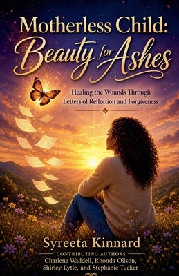 Motherless Child: Beauty for Ashes - Healing the Wounds Through Letters of Reflection and Forgiveness by Kinnard, Syreeta