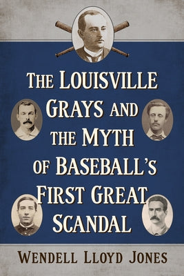 The Louisville Grays and the Myth of Baseball's First Great Scandal by Jones, Wendell Lloyd