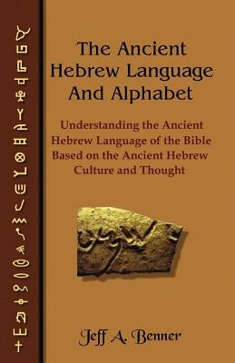 The Ancient Hebrew Language and Alphabet: Understanding the Ancient Hebrew Language of the Bible Based on Ancient Hebrew Culture and Thought by Benner, Jeff A.
