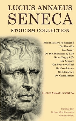 Lucius Annaeus Seneca Stoicism Collection: Moral Letters to Lucilius, On Benefits, On Anger, On the Shortness of Life, On a Happy Life, On Leisure, On by Seneca, Lucius Annaeus