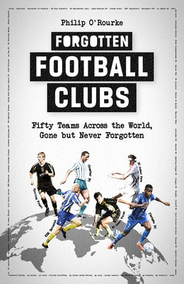 Forgotten Football Clubs: Fifty Teams Across the World, Gone But Never Forgotten by O'Rourke, Philip