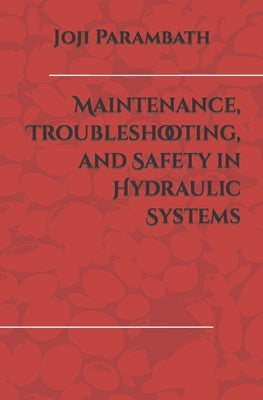 Maintenance, Troubleshooting, and Safety in Hydraulic Systems by Parambath, Joji