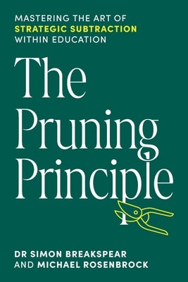 The Pruning Principle: Mastering the Art of Strategic Subtraction Within Education by Breakspear, Simon