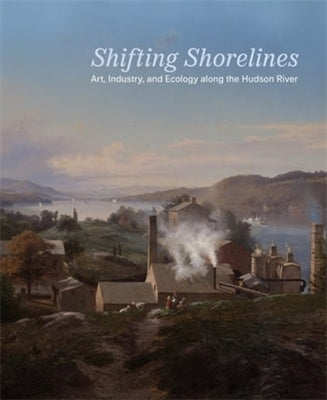 Shifting Shorelines: Art, Industry, and Ecology Along the Hudson River by Blaugrund, Annette