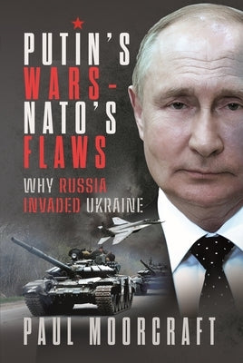 Putin's Wars and Nato's Flaws: Why Russia Invaded Ukraine by Moorcraft, Paul