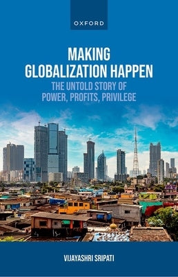 Making Globalization Happen: The Untold Story of Power, Profits, Privilege by Sripati, Vijayashri