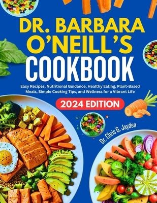 Dr. Barbara O'Neill's Cookbook: Easy Recipes, Nutritional Guidance, Healthy Eating, Plant-Based Meals, Simple Cooking Tips, and Wellness for a Vibrant by G. Jayden, Chris