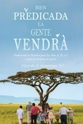 Bien Predicada la Gente Vendrà: Predicando la Palabra para los Años A, B, y C Como le encanta al oyente by Samaniego, S. J. Eduardo