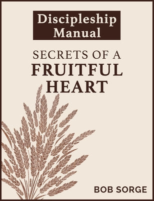 Secrets of a Fruitful Heart Discipleship Manual by Sorge, Bob