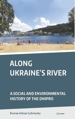 Along Ukraine's River: A Social and Environmental History of the Dnipro by Cybriwsky, Roman Adrian