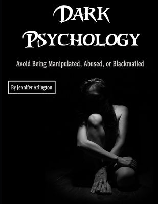 Dark Psychology: Avoid Being Manipulated, Abused, or Blackmailed by Arlington, Jennifer