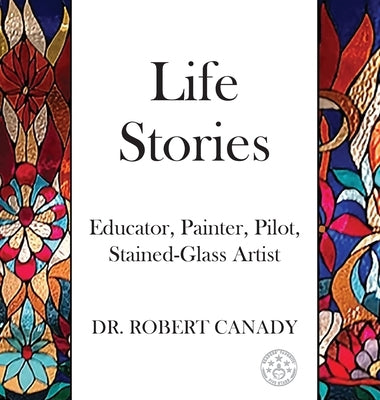 Life Stories: Educator, Painter, Pilot, Stained-Glass Artist by Canady, Robert