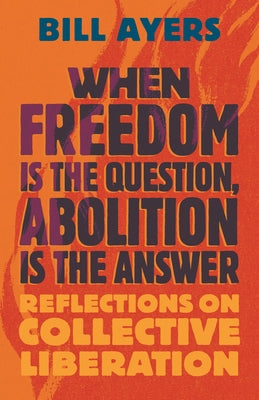 When Freedom Is the Question, Abolition Is the Answer: Reflections on Collective Liberation by Ayers, Bill