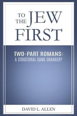 To the Jew First: Two-Part Romans: A Structural Game Changer? by Allen, David L.