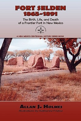 Fort Selden, 1865-1891: The Birth, Life, and Death of a Frontier Fort in New Mexico by Holmes, Allan J.