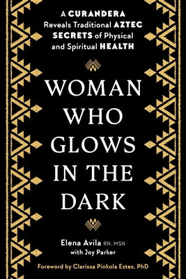 Woman Who Glows in the Dark: A Curandera Reveals Traditional Aztec Secrets of Physical and Spiritual Health by Avila, Elena