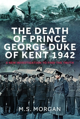 The Death of Prince George, Duke of Kent, 1942: A New Investigation to Find the Truth by Morgan, s. S.