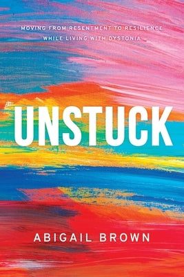 Unstuck: Moving from Resentment to Resilience While Living with Dystonia by Brown, Abigail