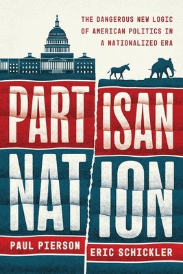 Partisan Nation: The Dangerous New Logic of American Politics in a Nationalized Era by Pierson, Paul