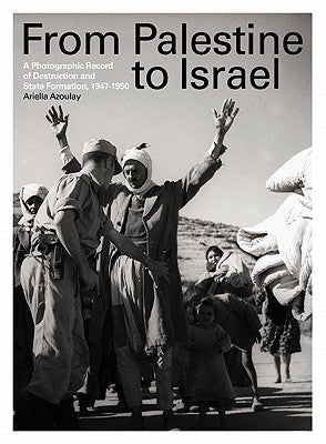 From Palestine to Israel: A Photographic Record of Destruction and State Formation, 1947-1950 by Azoulay, Ariella