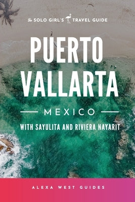 Puerto Vallarta, Mexico with Sayulita and Riviera Nayarit: The Solo Girl's Travel Guide by West, Alexa
