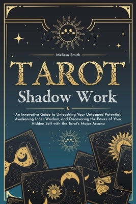 Tarot Shadow Work: An Innovative Guide to Unleashing Your Untapped Potential, Awakening Inner Wisdom, and Discovering the Power of Your H by Smith, Melissa