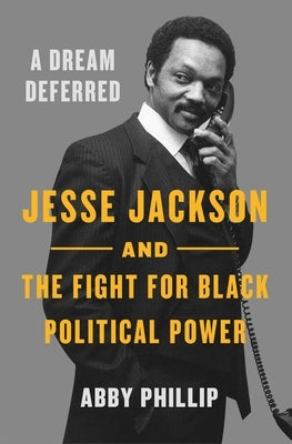 A Dream Deferred: Jesse Jackson and the Fight for Black Political Power by Phillip, Abby