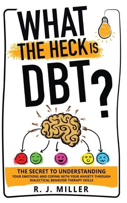 What The Heck Is DBT?: The Secret To Understanding Your Emotions And Coping With Your Anxiety Through Dialectical Behavior Therapy Skills by Miller, R. J.